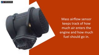 Mass airflow sensor
keeps track of how
much air enters the
engine and how much
fuel should go in.
 