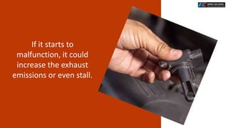 If it starts to
malfunction, it could
increase the exhaust
emissions or even stall.
 