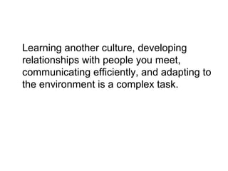 Learning another culture, developing
relationships with people you meet,
communicating efficiently, and adapting to
the environment is a complex task.

 