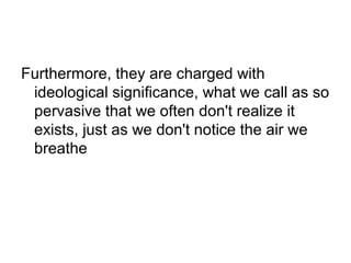 Furthermore, they are charged with
ideological significance, what we call as so
pervasive that we often don't realize it
exists, just as we don't notice the air we
breathe

 