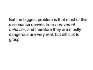 But the biggest problem is that most of this
dissonance derives from non-verbal
behavior, and therefore they are mostly
dangerous are very real, but difficult to
grasp.

 
