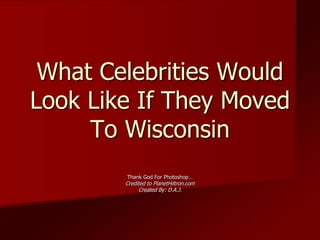 What Celebrities Would Look Like If They Moved To Wisconsin Thank God For Photoshop… Credited to PlanetHiltron.com Created By: D.A.J.  
