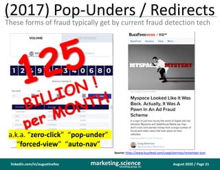 August 2020 / Page 21marketing.scienceconsulting group, inc.
linkedin.com/in/augustinefou
(2017) Pop-Unders / Redirects
These forms of fraud typically get by current fraud detection tech
a.k.a. “zero-click” “pop-under”
“forced-view” “auto-nav”
Source: https://www.buzzfeed.com/craigsilverman/remember-tom
 