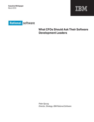 Executive Whitepaper
March 2010




                       What CFOs Should Ask Their Software
                       Development Leaders




                       Peter Spung
                       Director, Strategy, IBM Rational Software
 