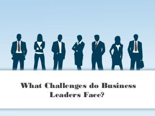 What Challenges do Business
Leaders Face?
 
