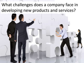 ?
What challenges does a company face in
developing new products and services?
 
