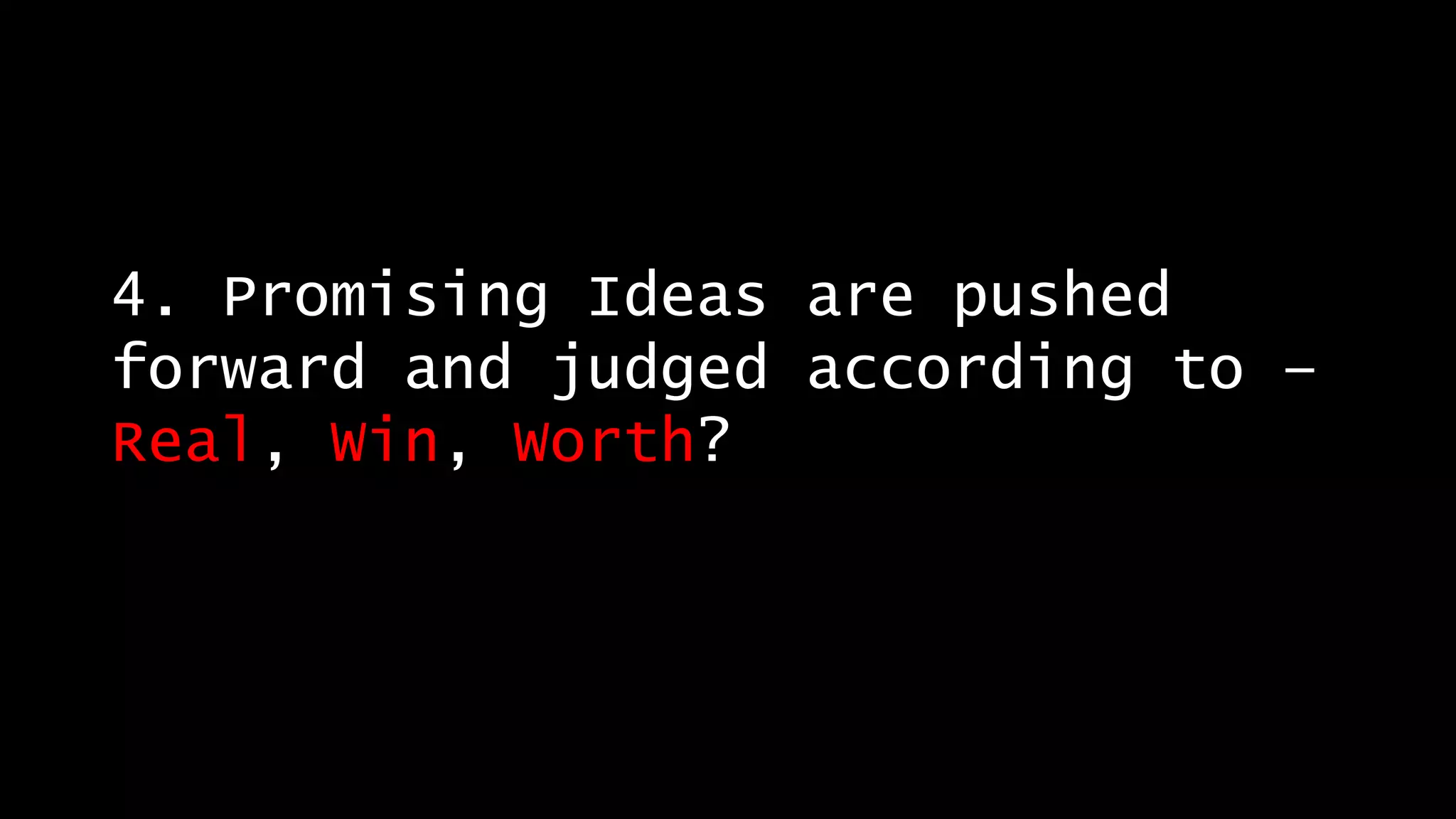 4. Promising Ideas are pushed
forward and judged according to –
Real, Win, Worth?
 