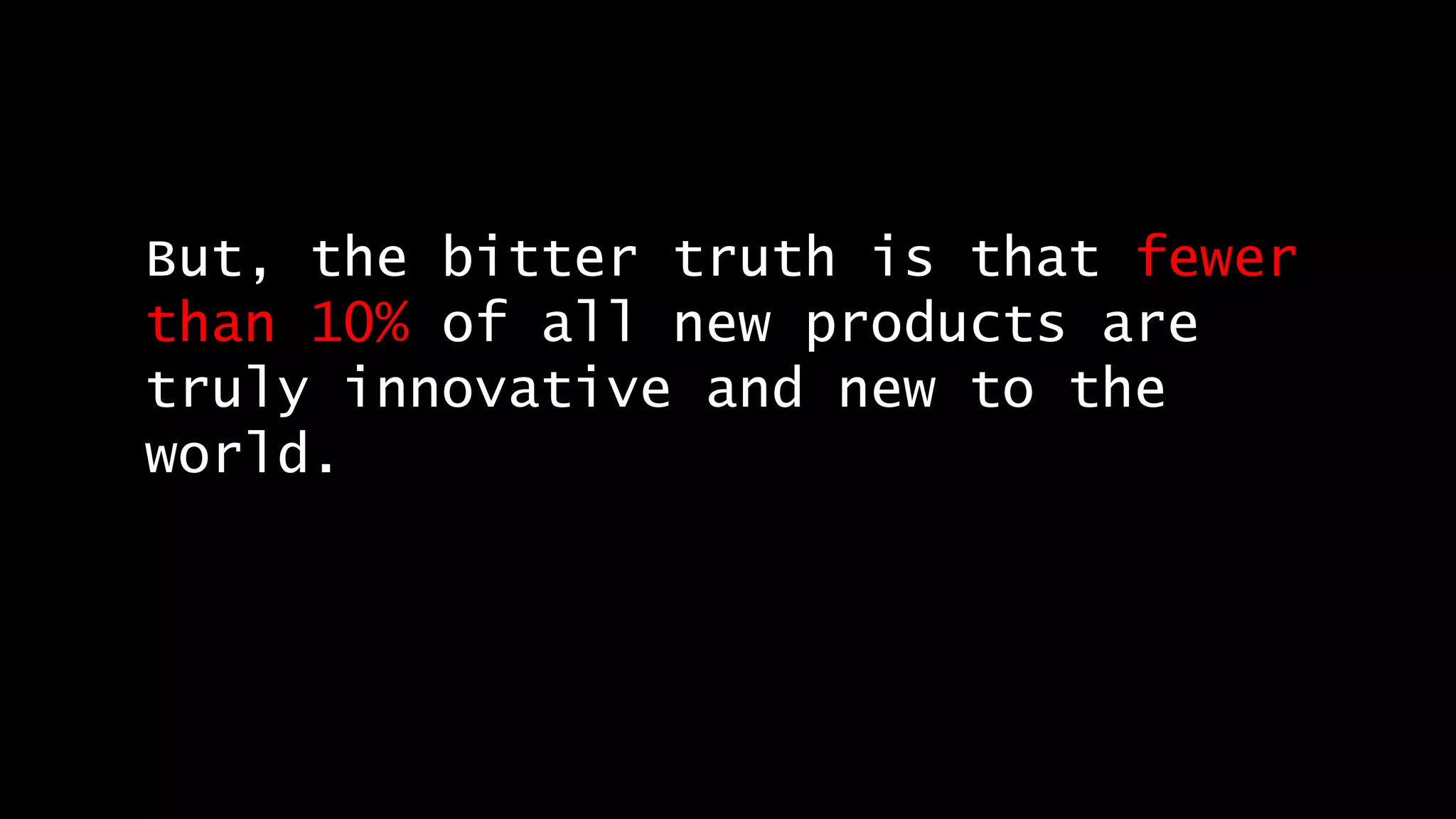 But, the bitter truth is that fewer
than 10% of all new products are
truly innovative and new to the
world.
 