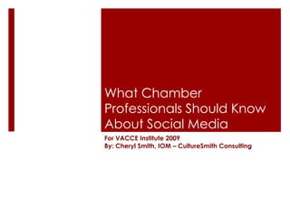 What Chamber
Professionals Should Know
About Social Media
For VACCE Institute 2009
By: Cheryl Smith, IOM – CultureSmith Consulting
 