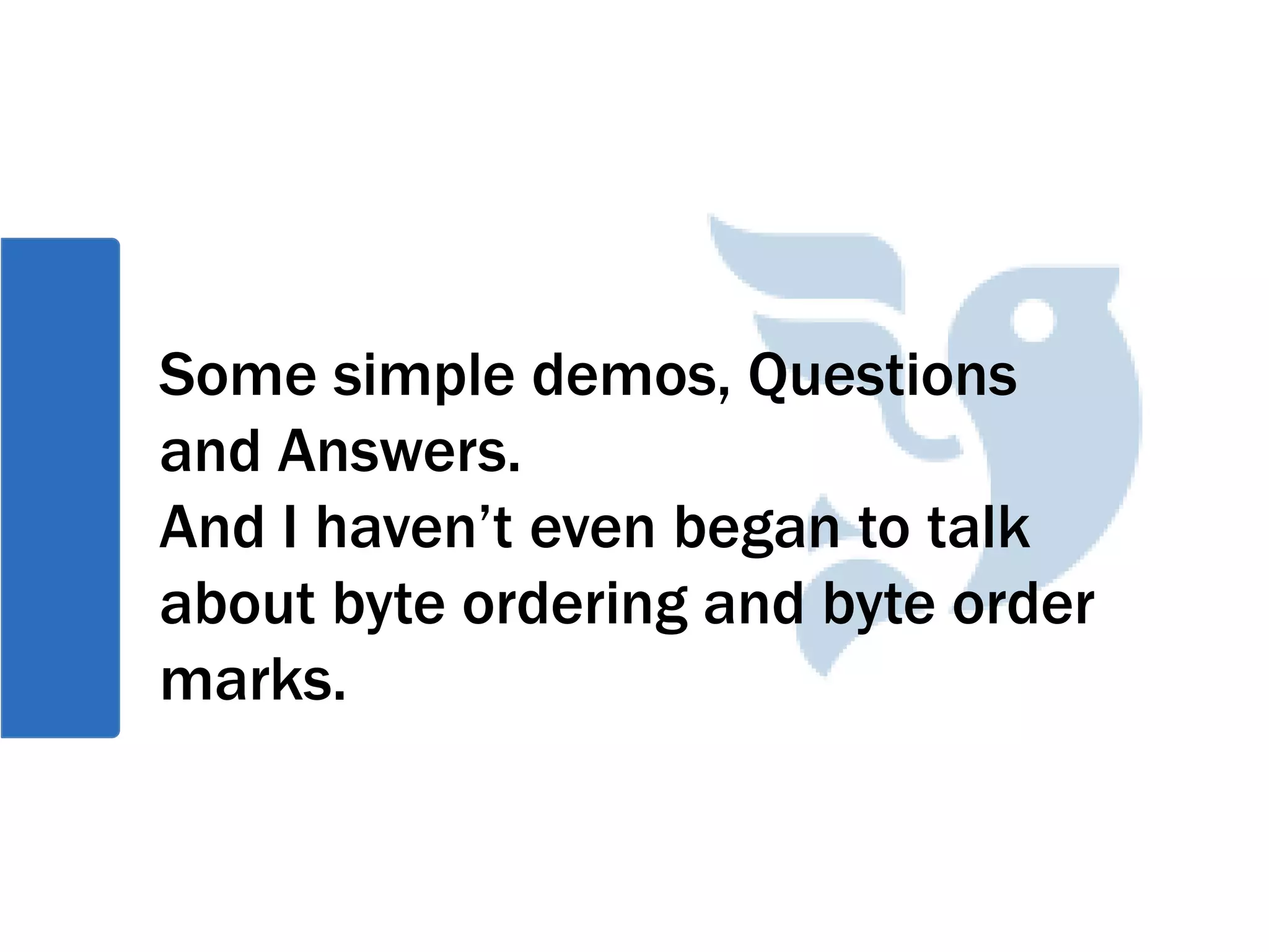 Some simple demos, Questions
and Answers.
And I haven’t even began to talk
about byte ordering and byte order
marks.
 