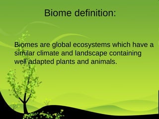 Biomes are global ecosystems which have a similar climate and landscape containing well adapted plants and animals. Biome definition: 