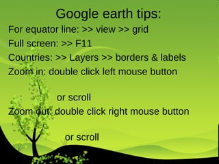 Google earth tips:  For equator line: >> view >> grid Full screen: >> F11 Countries: >> Layers >> borders & labels Zoom in: double click left mouse button  or scroll Zoom out: double click right mouse button  or scroll 
