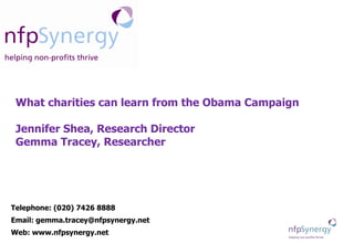 What charities can learn from the Obama Campaign Jennifer Shea, Research Director Gemma Tracey, Researcher Telephone: (020) 7426 8888  Email: gemma.tracey@nfpsynergy.net Web: www.nfpsynergy.net 