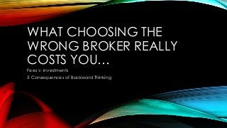 WHAT CHOOSING THE
WRONG BROKER REALLY
COSTS YOU…
Fees v. Investments
5 Consequences of Backward Thinking
 