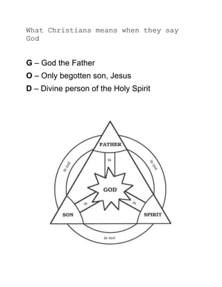 What Christians means when they say
God
G – God the Father
O – Only begotten son, Jesus
D – Divine person of the Holy Spirit
 