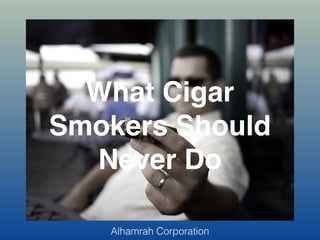 What Cigar
Smokers Should
Never Do
Alhamrah Corporation
 