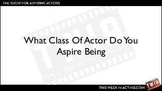 What Class Of Actor Do You
Aspire Being

 