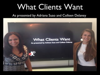 What Clients Want 
As presented by Adriana Suao and Colleen Delaney 
 