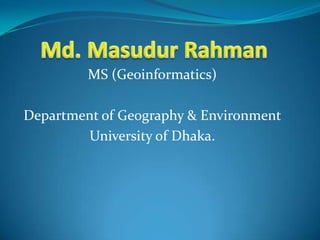 MS (Geoinformatics)

Department of Geography & Environment
        University of Dhaka.
 