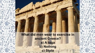 What did men wear to exercise in
ancient Greece?
a) A toga
b) Nothing
c) Stola
 