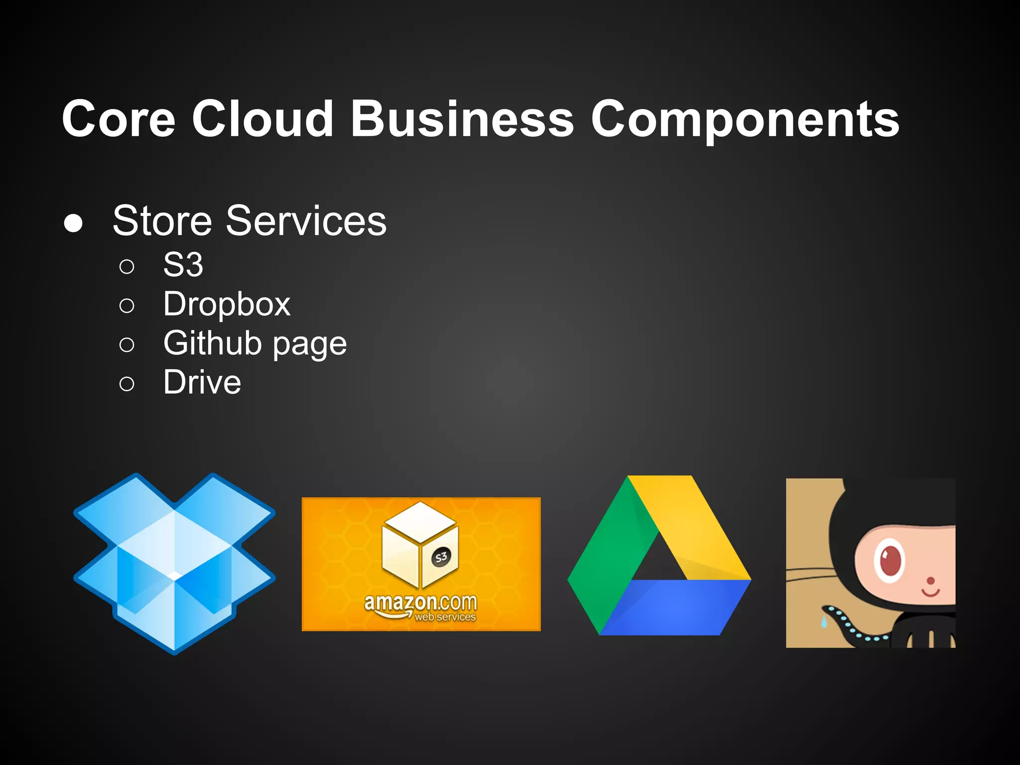 Core Cloud Business Components
● Store Services
○ S3
○ Dropbox
○ Github page
○ Drive
 