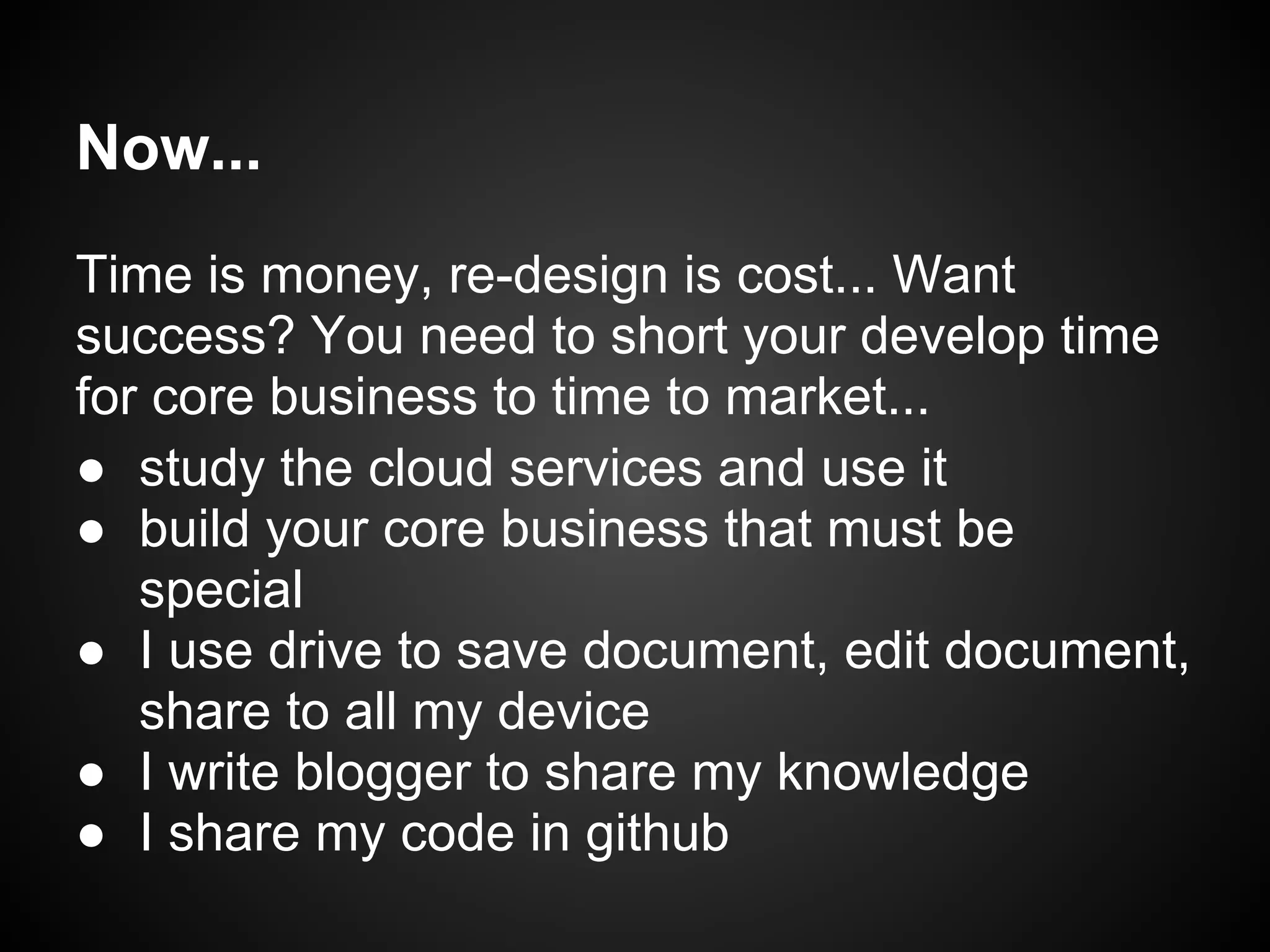 Now...
Time is money, re-design is cost... Want
success? You need to short your develop time
for core business to time to market...
● study the cloud services and use it
● build your core business that must be
special
● I use drive to save document, edit document,
share to all my device
● I write blogger to share my knowledge
● I share my code in github
 