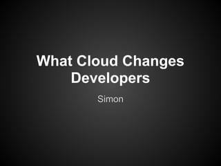 What Cloud Changes
Developers
Simon
 