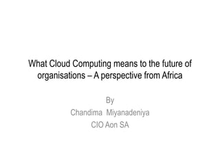 What Cloud Computing means to the future of
organisations – A perspective from Africa
By
Chandima Miyanadeniya
CIO Aon SA
 