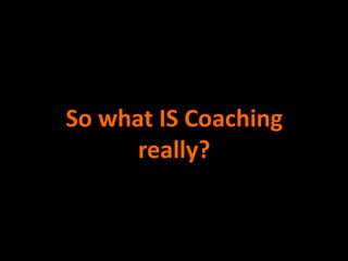 So what IS Coaching
really?
 