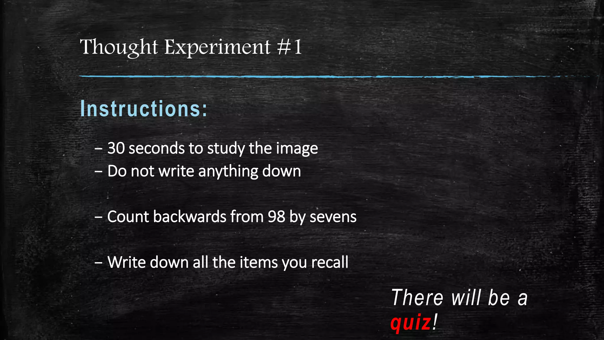 Thought Experiment #1
Instructions:
– 30 seconds to study the image
– Do not write anything down
– Count backwards from 98 by sevens
– Write down all the items you recall
There will be a
quiz!
 