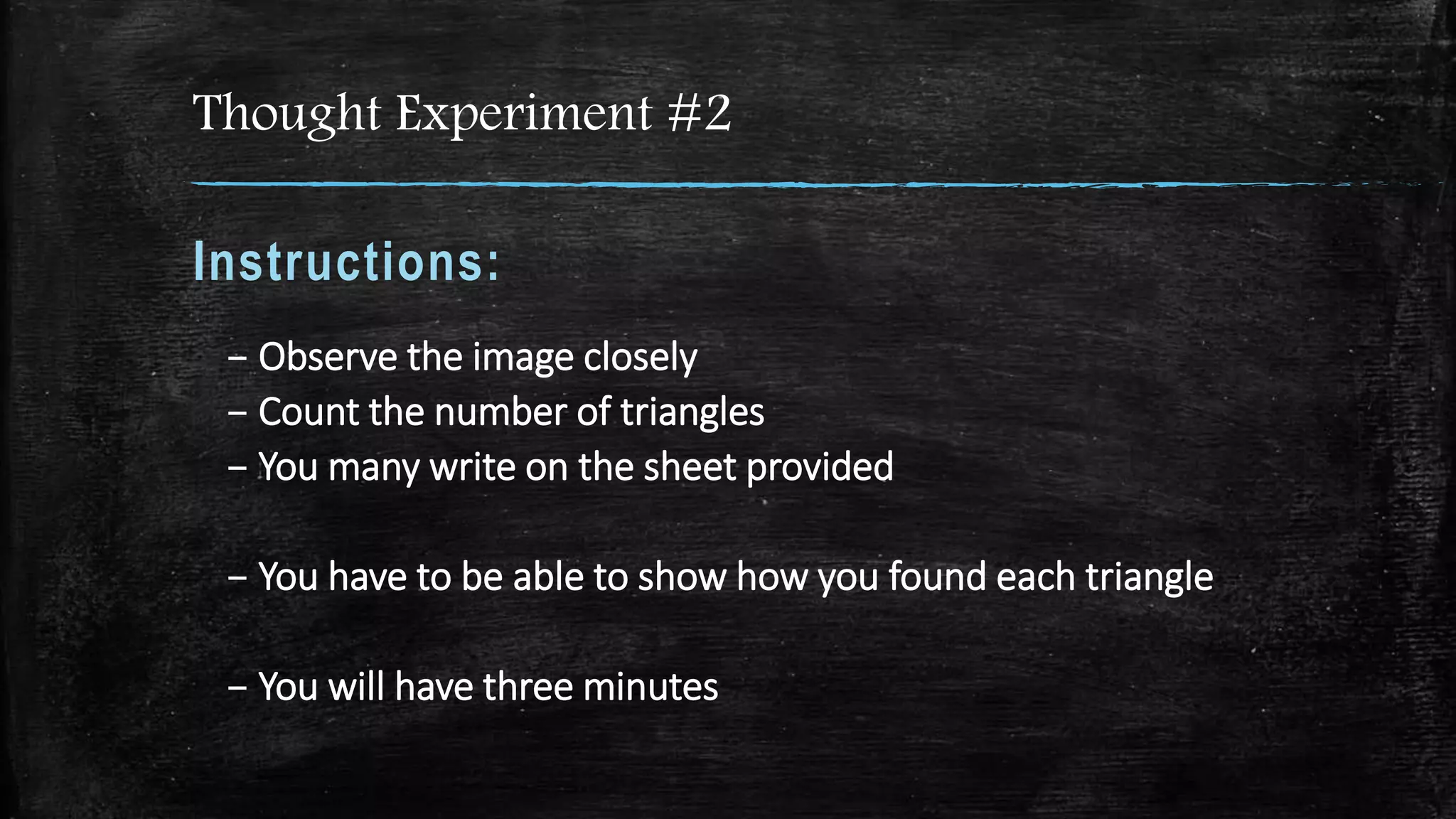 Thought Experiment #2
Instructions:
– Observe the image closely
– Count the number of triangles
– You many write on the sheet provided
– You have to be able to show how you found each triangle
– You will have three minutes
 