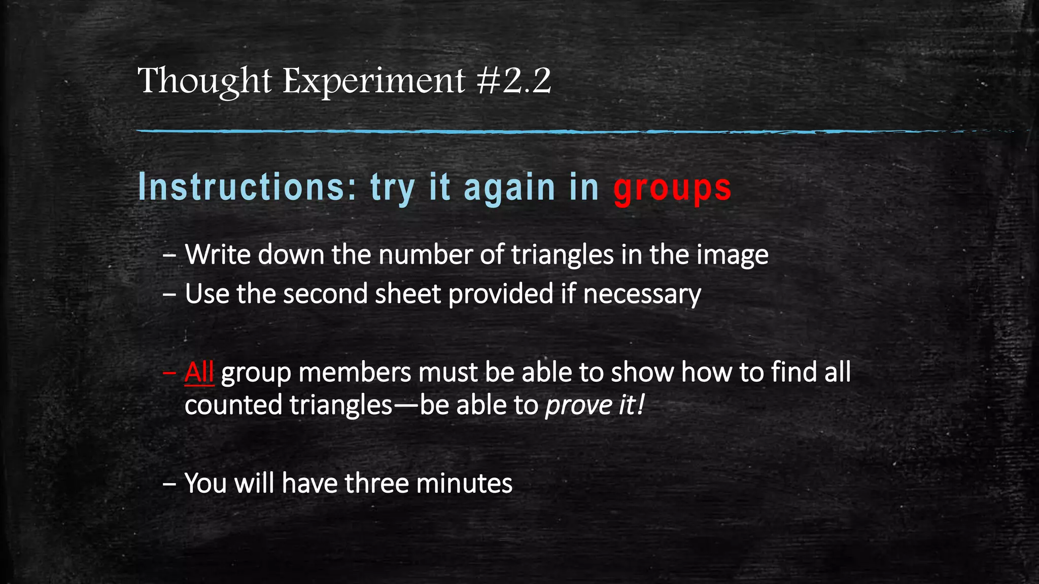 Thought Experiment #2.2
Instructions: try it again in groups
– Write down the number of triangles in the image
– Use the second sheet provided if necessary
– All group members must be able to show how to find all
counted triangles—be able to prove it!
– You will have three minutes
 
