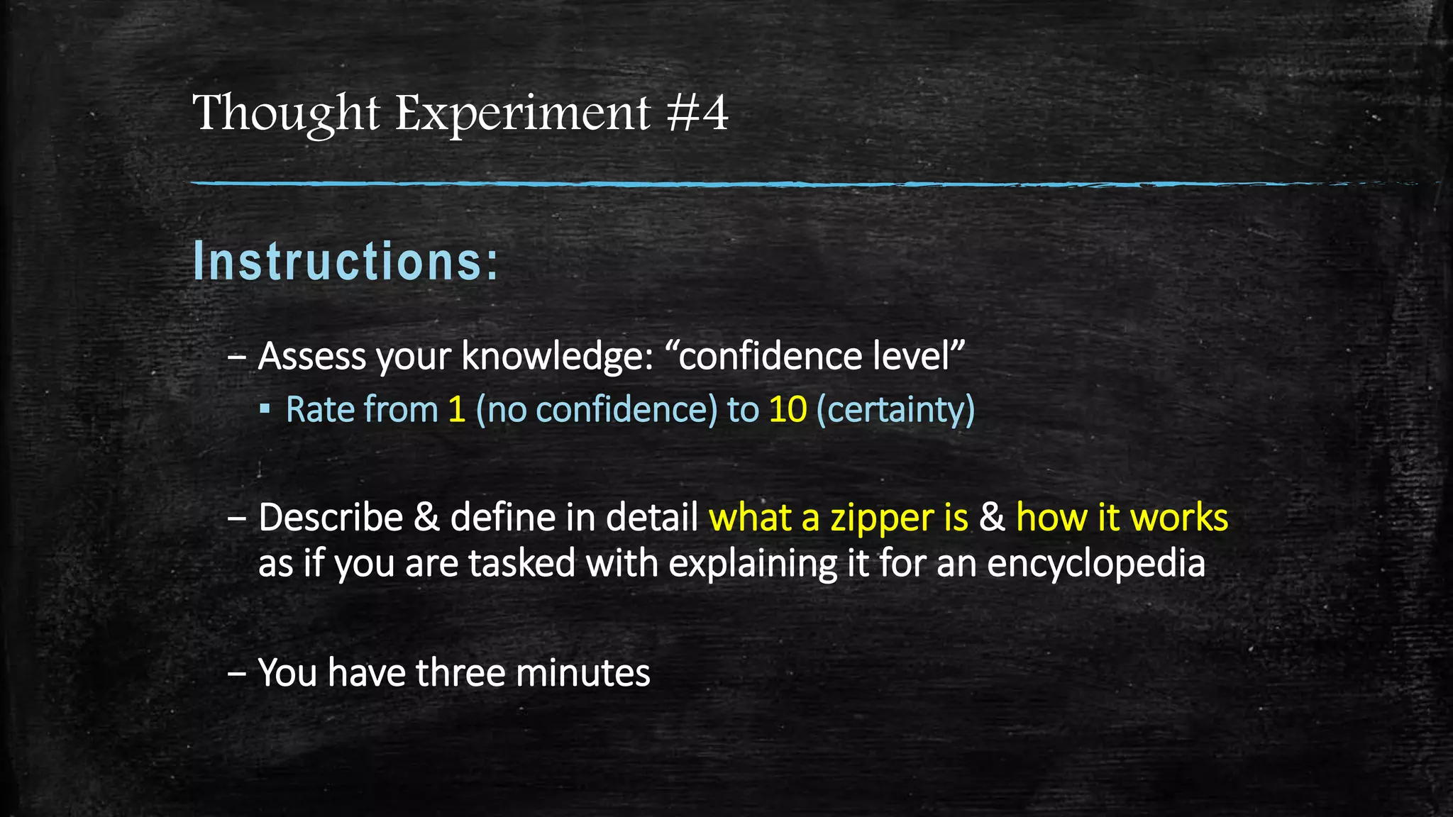 Thought Experiment #4
Instructions:
– Assess your knowledge: “confidence level”
▪ Rate from 1 (no confidence) to 10 (certainty)
– Describe & define in detail what a zipper is & how it works
as if you are tasked with explaining it for an encyclopedia
– You have three minutes
 