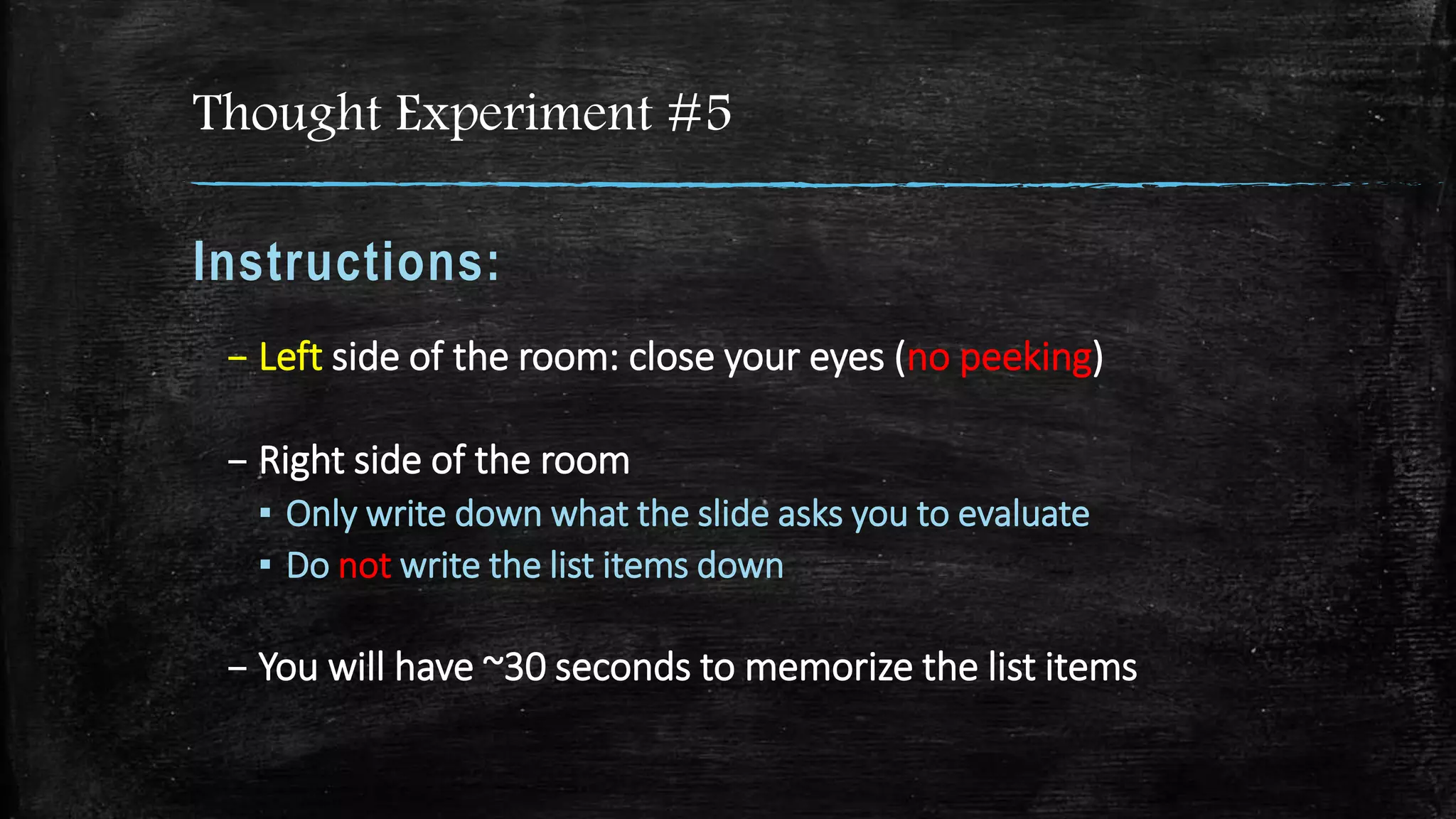 Thought Experiment #5
Instructions:
– Left side of the room: close your eyes (no peeking)
– Right side of the room
▪ Only write down what the slide asks you to evaluate
▪ Do not write the list items down
– You will have ~30 seconds to memorize the list items
 