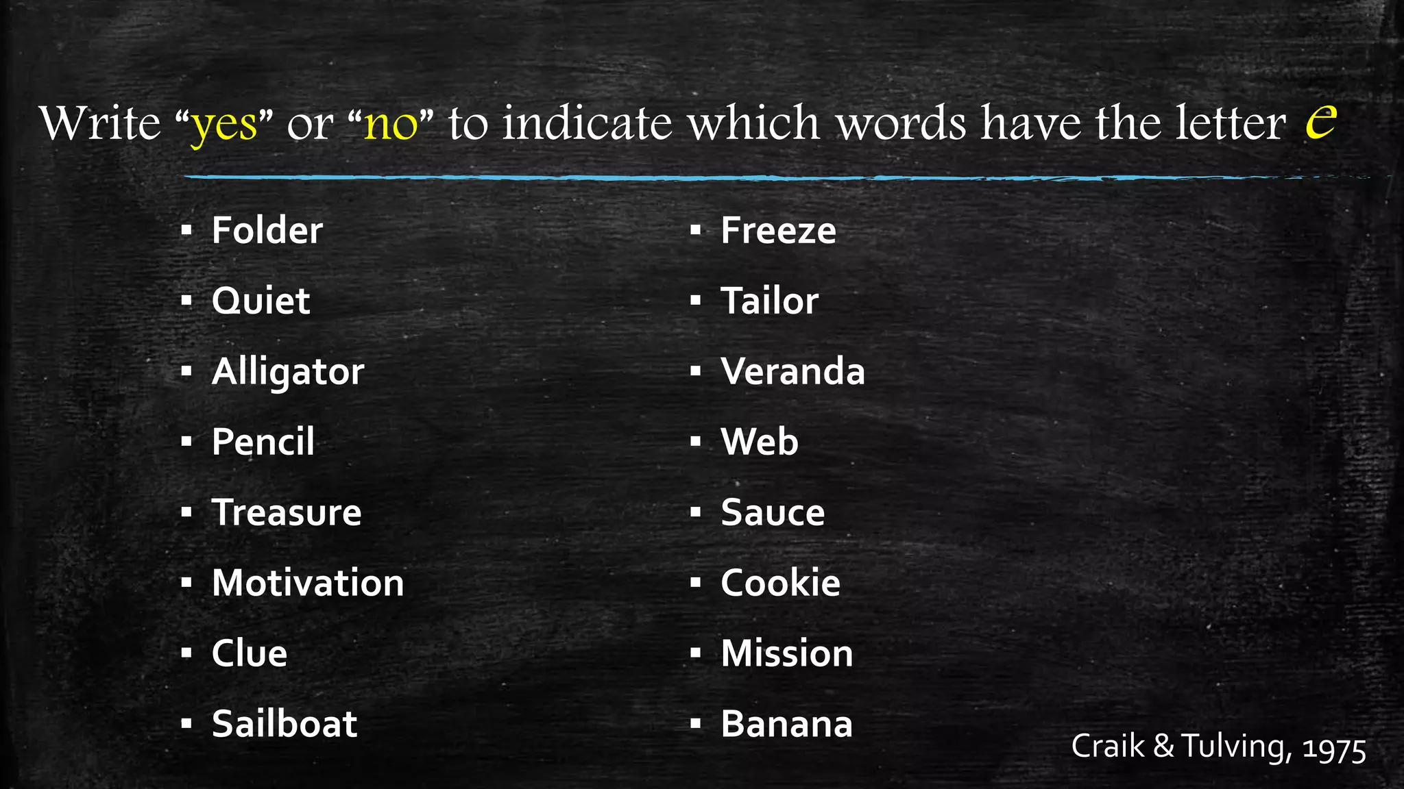 Write “yes” or “no” to indicate which words have the letter e
▪ Folder
▪ Quiet
▪ Alligator
▪ Pencil
▪ Treasure
▪ Motivation
▪ Clue
▪ Sailboat Craik &Tulving, 1975
▪ Freeze
▪ Tailor
▪ Veranda
▪ Web
▪ Sauce
▪ Cookie
▪ Mission
▪ Banana
 