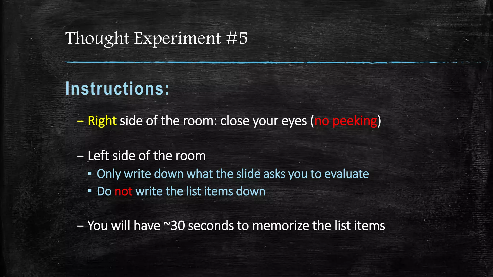 Thought Experiment #5
Instructions:
– Right side of the room: close your eyes (no peeking)
– Left side of the room
▪ Only write down what the slide asks you to evaluate
▪ Do not write the list items down
– You will have ~30 seconds to memorize the list items
 