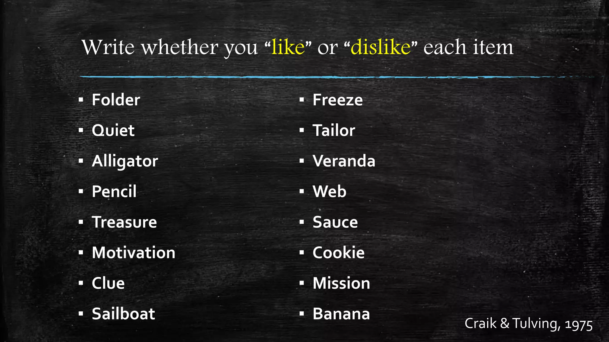 Write whether you “like” or “dislike” each item
▪ Folder
▪ Quiet
▪ Alligator
▪ Pencil
▪ Treasure
▪ Motivation
▪ Clue
▪ Sailboat
▪ Freeze
▪ Tailor
▪ Veranda
▪ Web
▪ Sauce
▪ Cookie
▪ Mission
▪ Banana Craik &Tulving, 1975
 