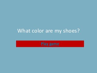 What color are my shoes?
Play game

 
