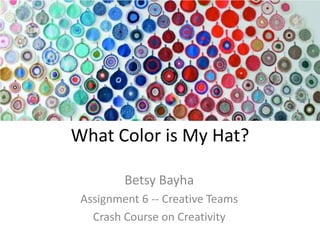 What Color is My Hat?

         Betsy Bayha
 Assignment 6 -- Creative Teams
   Crash Course on Creativity
 