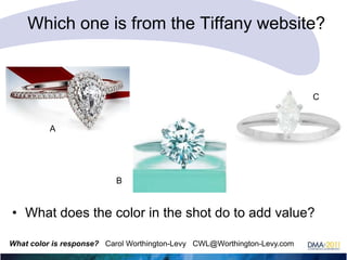 Which one is from the Tiffany website?

C

A

B

• What does the color in the shot do to add value?
What color is response? Carol Worthington-Levy CWL@Worthington-Levy.com

 