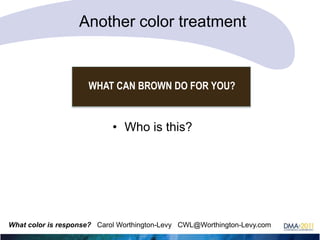 Another color treatment

WHAT CAN BROWN DO FOR YOU?

• Who is this?

What color is response? Carol Worthington-Levy CWL@Worthington-Levy.com

 