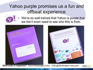 Yahoo purple promises us a fun and
offbeat experience
• We‘re so well trained that Yahoo is purple that
we don‘t even need to see who this is from.

What color is response? Carol Worthington-Levy CWL@Worthington-Levy.com

 