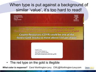 When type is put against a background of
similar ‗value‘, it‘s too hard to read!

• The red type on the gold is illegible
What color is response? Carol Worthington-Levy CWL@Worthington-Levy.com

 