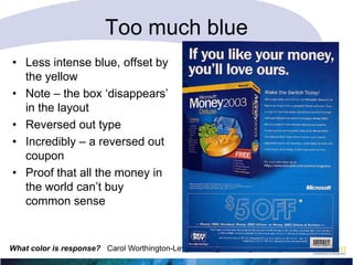 Too much blue
• Less intense blue, offset by
the yellow
• Note – the box ‗disappears‘
in the layout
• Reversed out type
• Incredibly – a reversed out
coupon
• Proof that all the money in
the world can‘t buy
common sense

What color is response? Carol Worthington-Levy CWL@Worthington-Levy.com

 