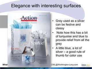 Elegance with interesting surfaces
• Grey used as a silver
can be festive and
classy
• Note how this has a bit
of turquoise and blue to
provide relief from all the
grey
• A little blue, a lot of
silver – a good rule of
thumb for color use
What color is response? Carol Worthington-Levy CWL@Worthington-Levy.com

 
