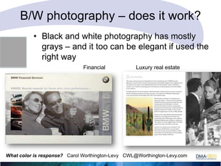 B/W photography – does it work?
• Black and white photography has mostly
grays – and it too can be elegant if used the
right way
Financial

Luxury real estate

What color is response? Carol Worthington-Levy CWL@Worthington-Levy.com

 