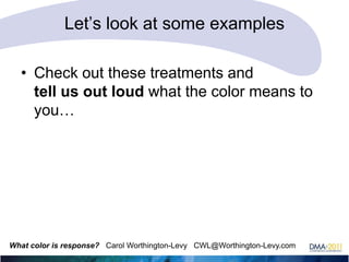 Let‘s look at some examples
• Check out these treatments and
tell us out loud what the color means to
you…

What color is response? Carol Worthington-Levy CWL@Worthington-Levy.com

 