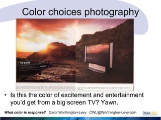 Color choices photography

• Is this the color of excitement and entertainment
you‘d get from a big screen TV? Yawn.
What color is response? Carol Worthington-Levy CWL@Worthington-Levy.com

 