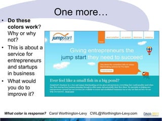• Do these
colors work?
Why or why
not?
• This is about a
service for
entrepreneurs
and startups
in business
• What would
you do to
improve it?

One more…

What color is response? Carol Worthington-Levy CWL@Worthington-Levy.com

 