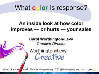 What color is response?
An inside look at how color
improves — or hurts — your sales
Carol Worthington-Levy
Creative Director

What color is response? Carol Worthington-Levy CWL@Worthington-Levy.com

 